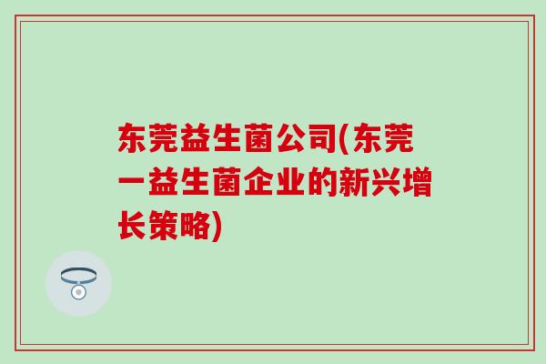 东莞益生菌公司(东莞一益生菌企业的新兴增长策略)