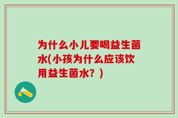 为什么小儿要喝益生菌水(小孩为什么应该饮用益生菌水？)