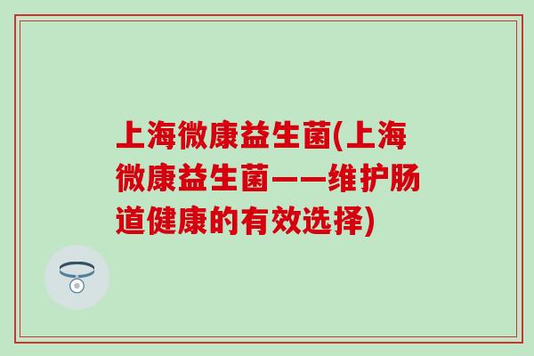上海微康益生菌(上海微康益生菌——维护肠道健康的有效选择)