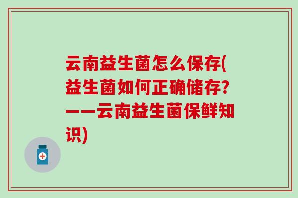 云南益生菌怎么保存(益生菌如何正确储存？——云南益生菌保鲜知识)