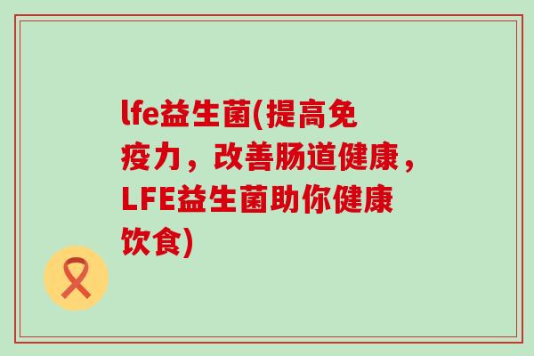 lfe益生菌(提高力,改善肠道健康,LFE益生菌助你健康饮食) lfe益生菌(提高力,改善肠道健康,LFE益生菌助你健康饮食)