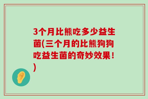 3个月比熊吃多少益生菌(三个月的比熊狗狗吃益生菌的奇妙效果!) 3个月比熊吃多少益生菌(三个月的比熊狗狗吃益生菌的奇妙效果!)