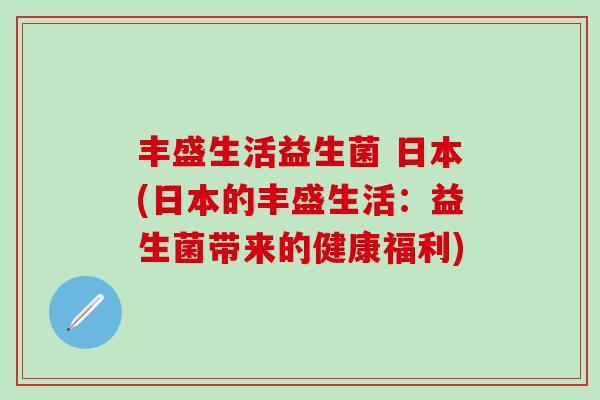 丰盛生活益生菌 日本(日本的丰盛生活:益生菌带来的健康福利) 丰盛生活益生菌 日本(日本的丰盛生活:益生菌带来的健康福利)
