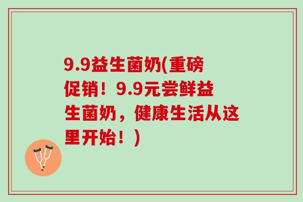 9.9益生菌奶(重磅促销！9.9元尝鲜益生菌奶，健康生活从这里开始！)
