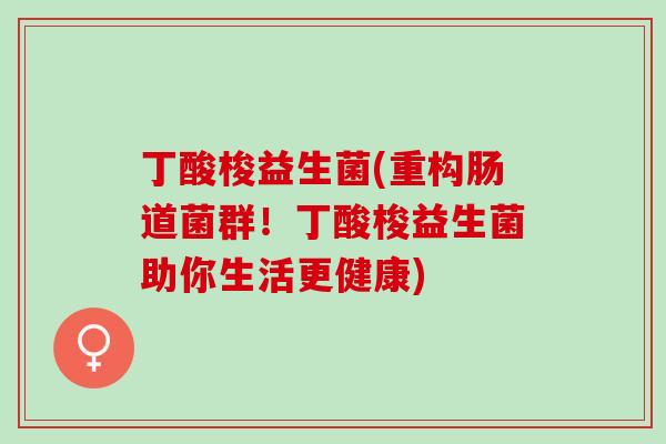 丁酸梭益生菌(重构肠道菌群!丁酸梭益生菌助你生活更健康) 丁酸梭益生菌(重构肠道菌群!丁酸梭益生菌助你生活更健康)