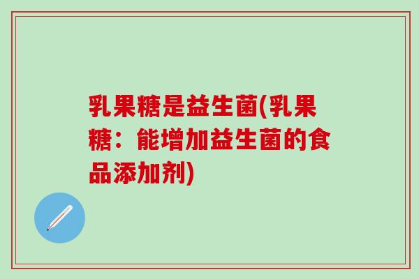乳果糖是益生菌(乳果糖：能增加益生菌的食品添加剂)
