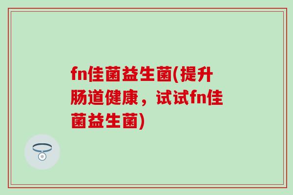 fn佳菌益生菌(提升肠道健康，试试fn佳菌益生菌)