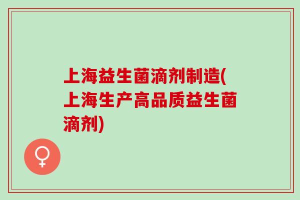 上海益生菌滴剂制造(上海生产高品质益生菌滴剂)
