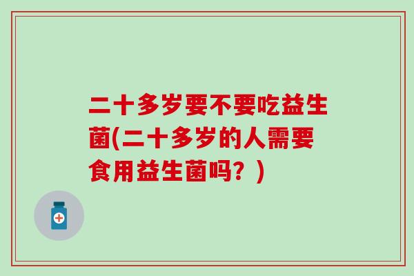 二十多岁要不要吃益生菌(二十多岁的人需要食用益生菌吗？)