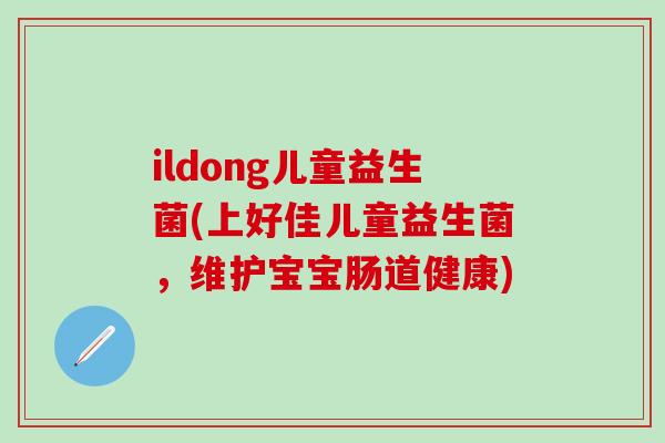 ildong儿童益生菌(上好佳儿童益生菌，维护宝宝肠道健康)