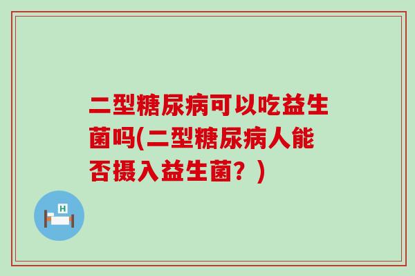 二型糖尿病可以吃益生菌吗(二型糖尿病人能否摄入益生菌？)
