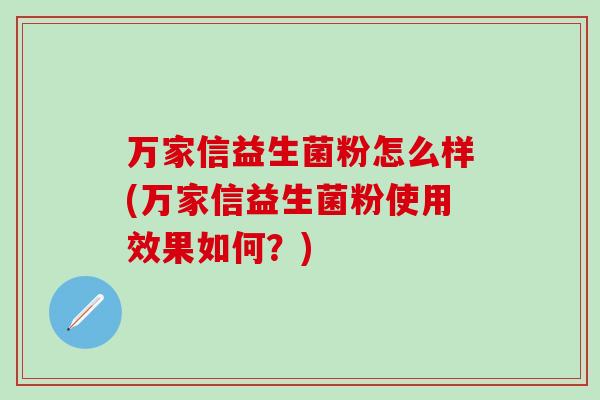 万家信益生菌粉怎么样(万家信益生菌粉使用效果如何？)