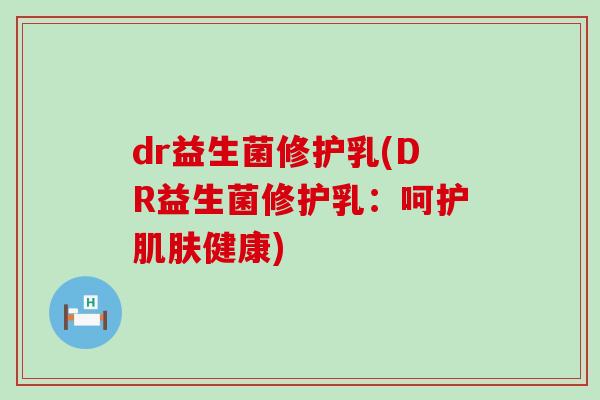 dr益生菌修护乳(DR益生菌修护乳：呵护健康)
