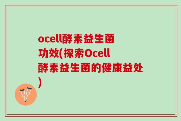 ocell酵素益生菌功效(探索Ocell酵素益生菌的健康益处)