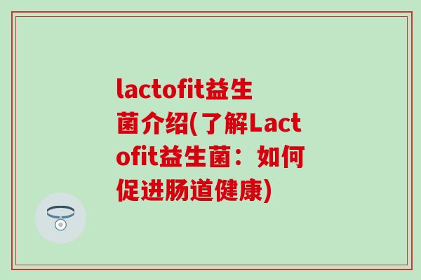 lactofit益生菌介绍(了解Lactofit益生菌:如何促进肠道健康) lactofit益生菌介绍(了解Lactofit益生菌:如何促进肠道健康)