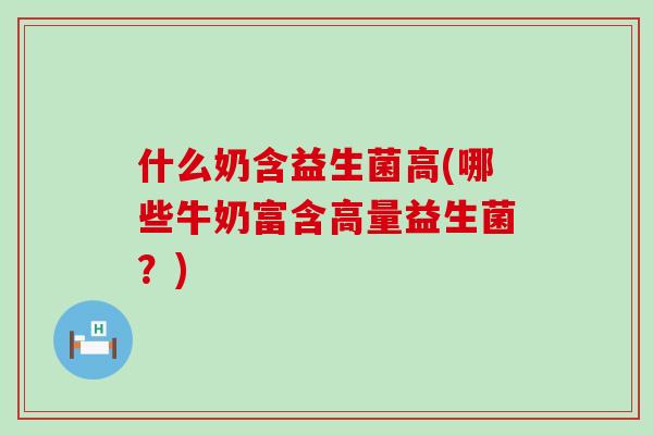 什么奶含益生菌高(哪些牛奶富含高量益生菌？)