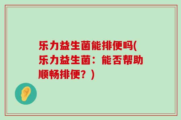 乐力益生菌能排便吗(乐力益生菌：能否帮助顺畅排便？)
