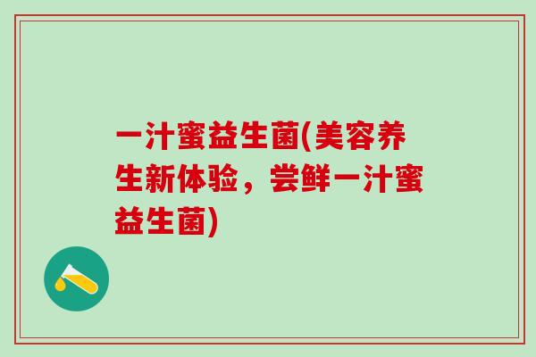 一汁蜜益生菌(美容养生新体验，尝鲜一汁蜜益生菌)