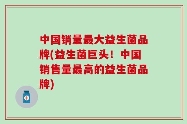 中国销量最大益生菌品牌(益生菌巨头！中国销售量最高的益生菌品牌)