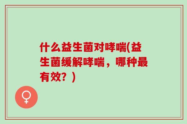 什么益生菌对哮喘(益生菌缓解哮喘，哪种最有效？)