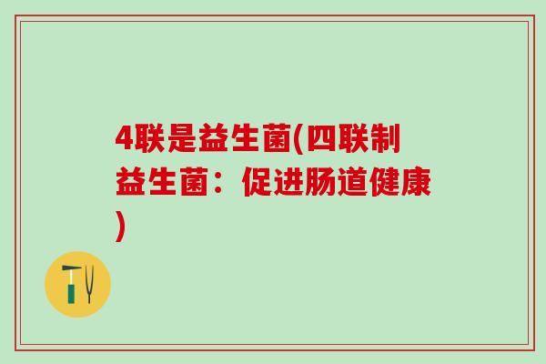 4联是益生菌(四联制益生菌：促进肠道健康)