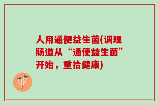 人用通便益生菌(调理肠道从“通便益生菌”开始，重拾健康)