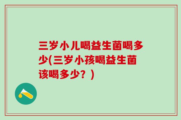 三岁小儿喝益生菌喝多少(三岁小孩喝益生菌该喝多少？)