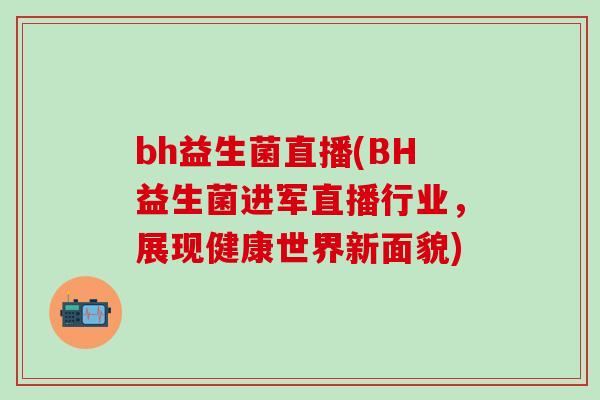bh益生菌直播(BH益生菌进军直播行业，展现健康世界新面貌)