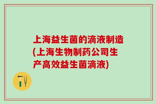 上海益生菌的滴液制造(上海生物制药公司生产高效益生菌滴液)