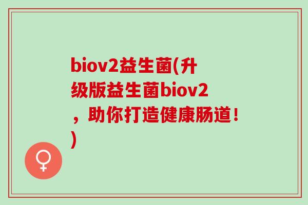 biov2益生菌(升级版益生菌biov2，助你打造健康肠道！)