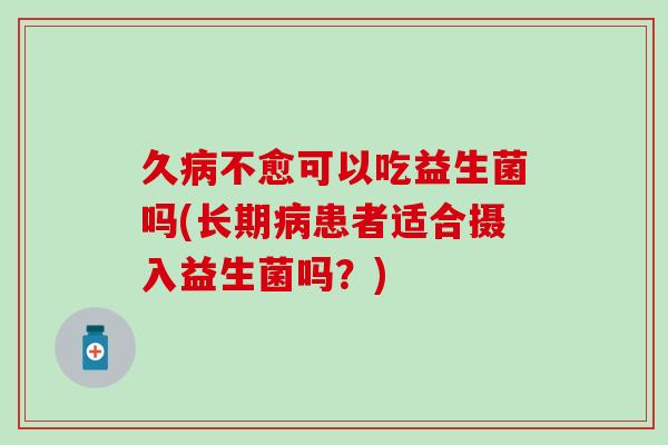 久不愈可以吃益生菌吗(长期患者适合摄入益生菌吗?) 久不愈可以吃益生菌吗(长期患者适合摄入益生菌吗?)