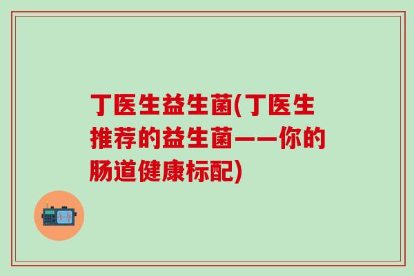 丁医生益生菌(丁医生推荐的益生菌——你的肠道健康标配)