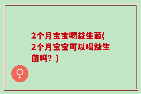 2个月宝宝喝益生菌(2个月宝宝可以喝益生菌吗？)