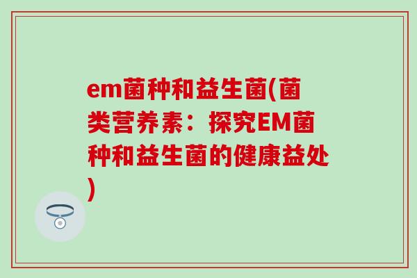 em菌种和益生菌(菌类营养素：探究EM菌种和益生菌的健康益处)