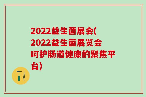 2022益生菌展会(2022益生菌展览会呵护肠道健康的聚焦平台)