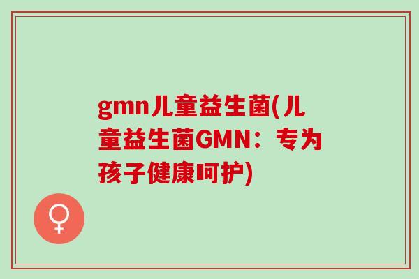 gmn儿童益生菌(儿童益生菌GMN：专为孩子健康呵护)