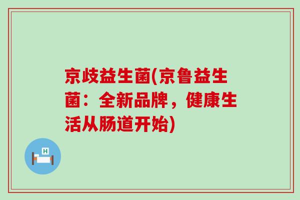 京歧益生菌(京鲁益生菌：全新品牌，健康生活从肠道开始)