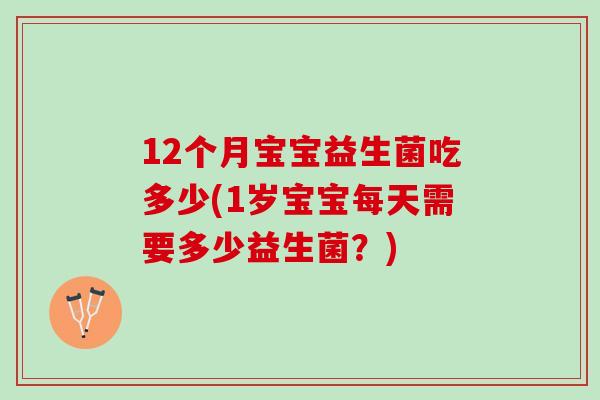 12个月宝宝益生菌吃多少(1岁宝宝每天需要多少益生菌？)