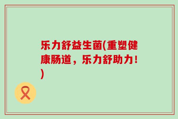 乐力舒益生菌(重塑健康肠道，乐力舒助力！)