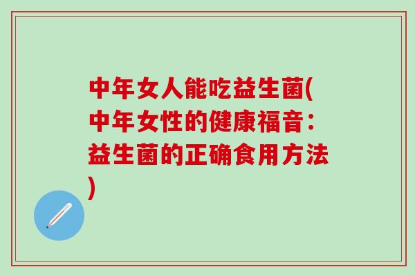 中年女人能吃益生菌(中年女性的健康福音：益生菌的正确食用方法)