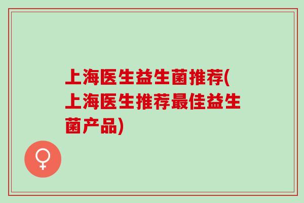 上海医生益生菌推荐(上海医生推荐佳益生菌产品) 上海医生益生菌推荐(上海医生推荐佳益生菌产品)