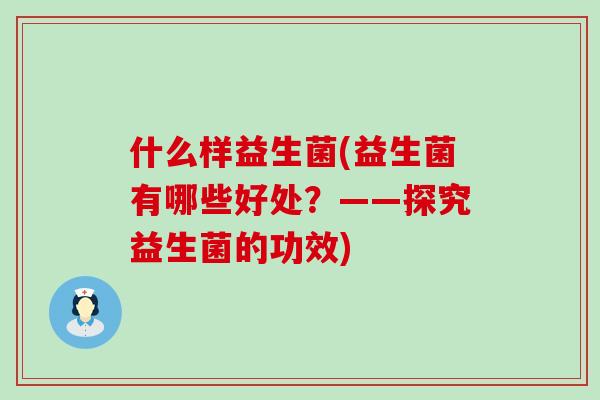 什么样益生菌(益生菌有哪些好处？——探究益生菌的功效)