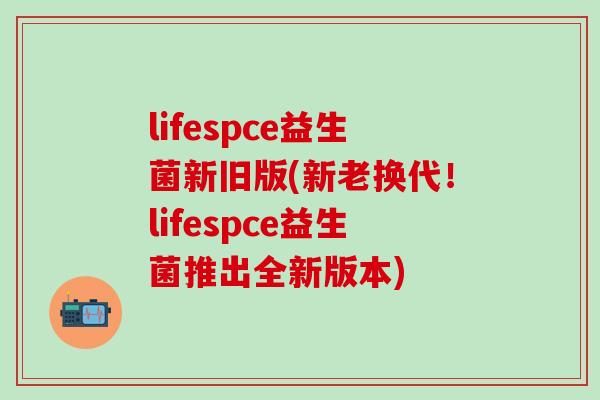 lifespce益生菌新旧版(新老换代！lifespce益生菌推出全新版本)