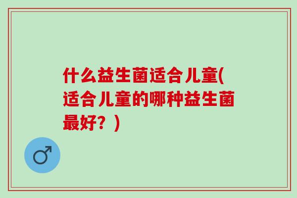 什么益生菌适合儿童(适合儿童的哪种益生菌最好？)