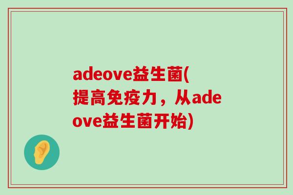 adeove益生菌(提高力,从adeove益生菌开始) adeove益生菌(提高力,从adeove益生菌开始)