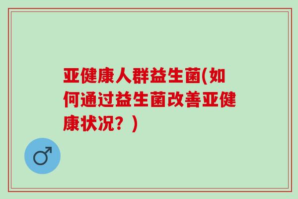 亚健康人群益生菌(如何通过益生菌改善亚健康状况？)