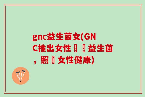 gnc益生菌女(GNC推出女性專屬益生菌,照顧女性健康) gnc益生菌女(GNC推出女性專屬益生菌,照顧女性健康)