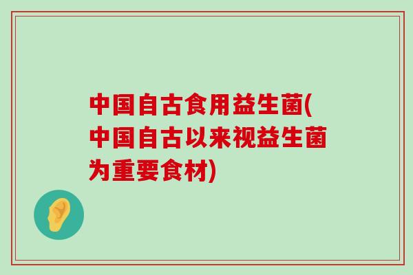 中国自古食用益生菌(中国自古以来视益生菌为重要食材)