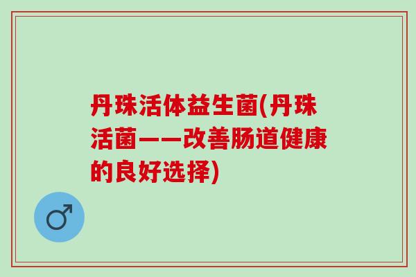 丹珠活体益生菌(丹珠活菌——改善肠道健康的良好选择)
