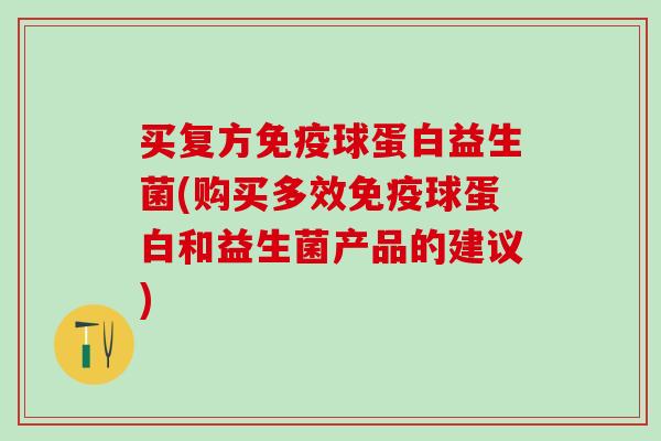 买复方免疫球蛋白益生菌(购买多效免疫球蛋白和益生菌产品的建议)
